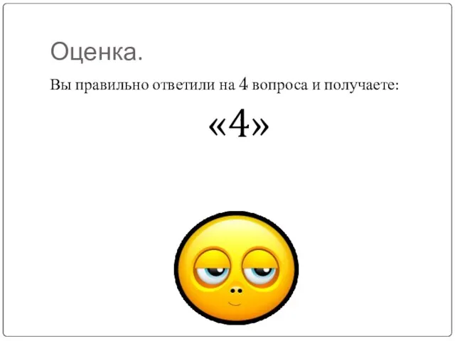 Оценка. Вы правильно ответили на 4 вопроса и получаете: «4»