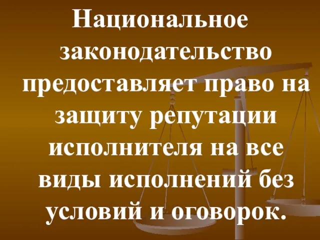 Национальное законодательство предоставляет право на защиту репутации исполнителя на все виды исполнений без условий и оговорок.