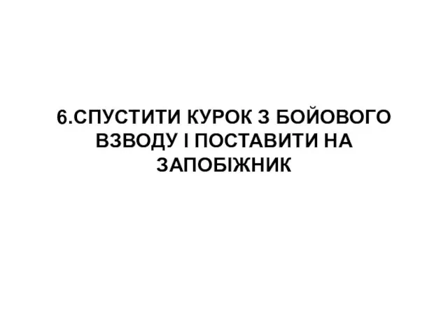 6.СПУСТИТИ КУРОК З БОЙОВОГО ВЗВОДУ І ПОСТАВИТИ НА ЗАПОБІЖНИК