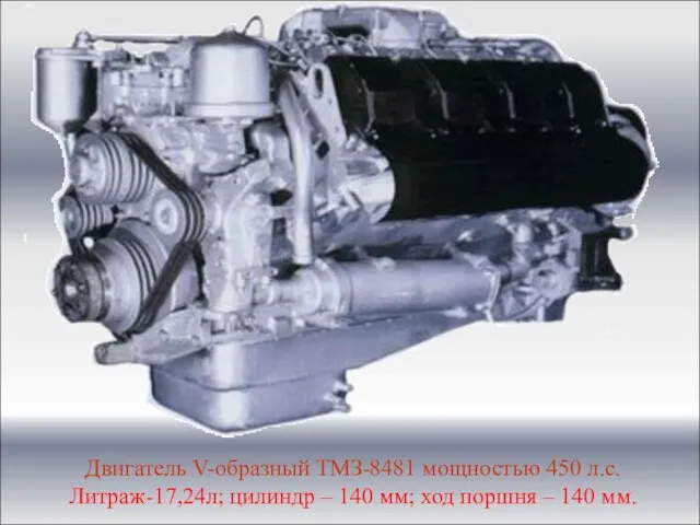 Двигатель V-образный ТМЗ-8481 мощностью 450 л.с. Литраж-17,24л; цилиндр – 140 мм; ход поршня – 140 мм.