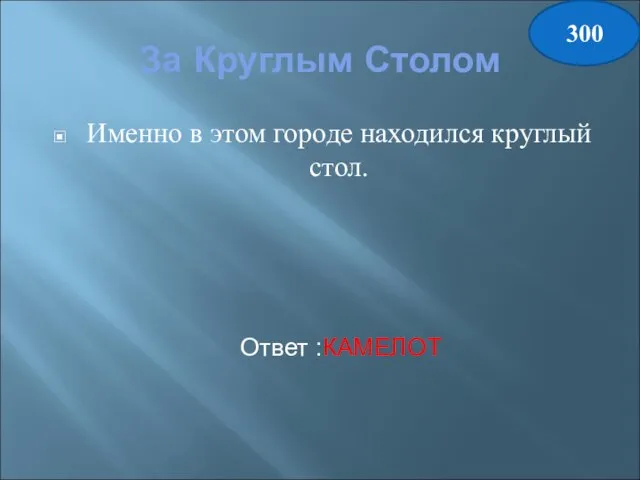 За Круглым Столом Именно в этом городе находился круглый стол. Ответ :КАМЕЛОТ 300