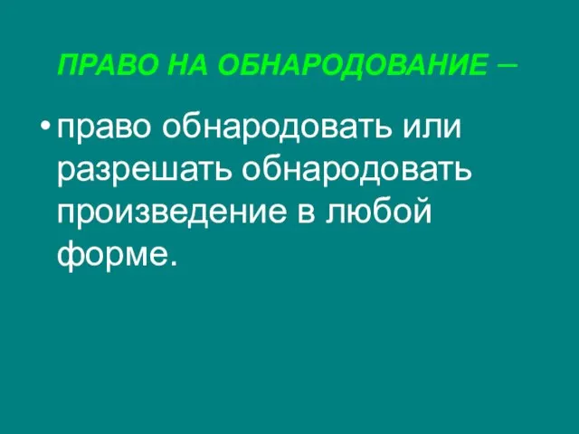 ПРАВО НА ОБНАРОДОВАНИЕ – право обнародовать или разрешать обнародовать произведение в любой форме.