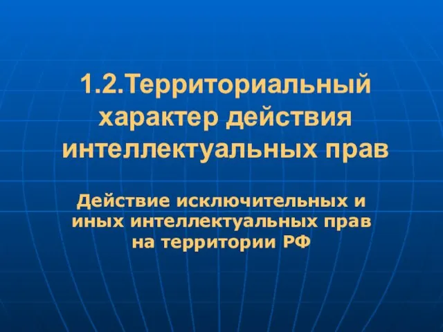 1.2.Территориальный характер действия интеллектуальных прав Действие исключительных и иных интеллектуальных прав на территории РФ