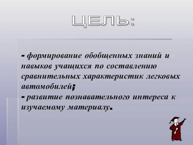 - формирование обобщенных знаний и навыков учащихся по составлению сравнительных характеристик легковых