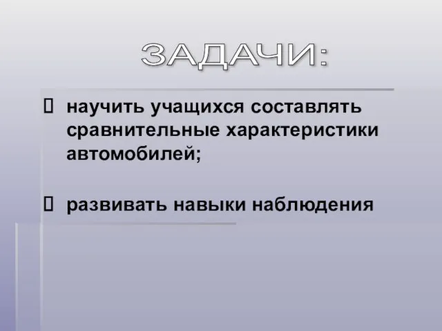 научить учащихся составлять сравнительные характеристики автомобилей; развивать навыки наблюдения ЗАДАЧИ: