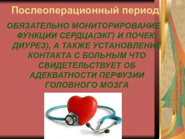 Послеоперационный период ОБЯЗАТЕЛЬНО МОНИТОРИРОВАНИЕ ФУНКЦИИ СЕРДЦА(ЭКГ) И ПОЧЕК( ДИУРЕЗ), А ТАКЖЕ УСТАНОВЛЕНИЕ