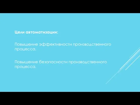 Цели автоматизации: Повышение эффективности производственного процесса. Повышение безопасности производственного процесса.