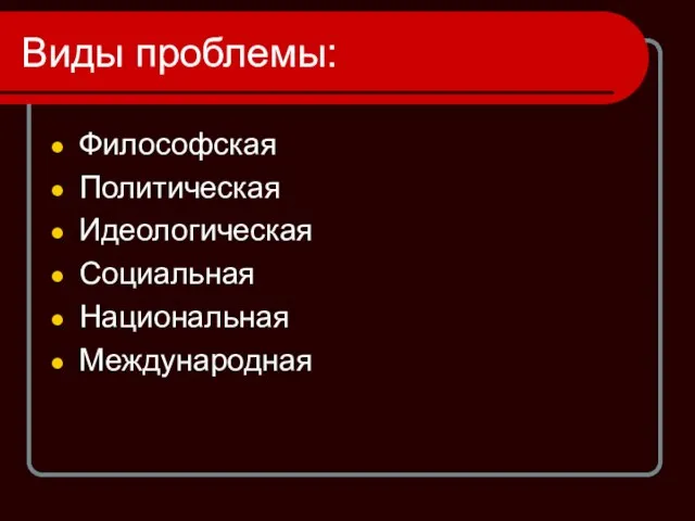 Виды проблемы: Философская Политическая Идеологическая Социальная Национальная Международная