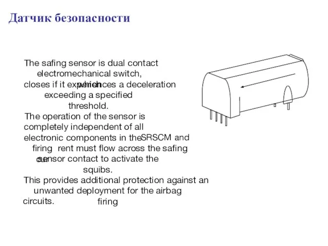 The safing sensor is dual contact electromechanical switch, which closes if it