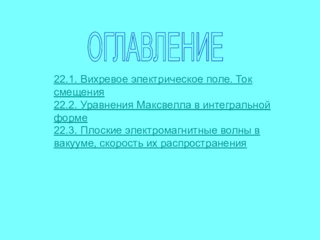 ОГЛАВЛЕНИЕ 22.1. Вихревое электрическое поле. Ток смещения 22.2. Уравнения Максвелла в интегральной