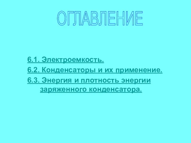 6.1. Электроемкость. 6.2. Конденсаторы и их применение. 6.3. Энергия и плотность энергии заряженного конденсатора. ОГЛАВЛЕНИЕ