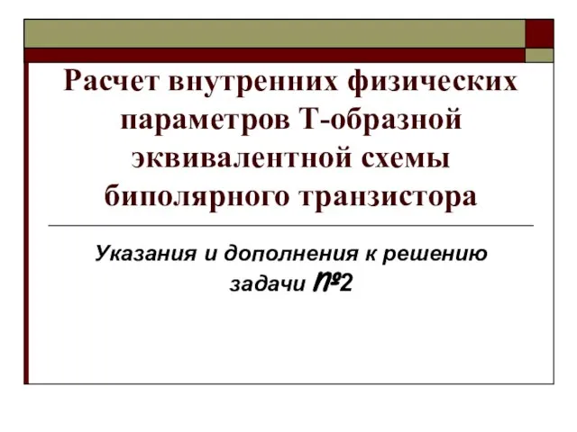 Расчет внутренних физических параметров Т-образной эквивалентной схемы биполярного транзистора Указания и дополнения к решению задачи №2