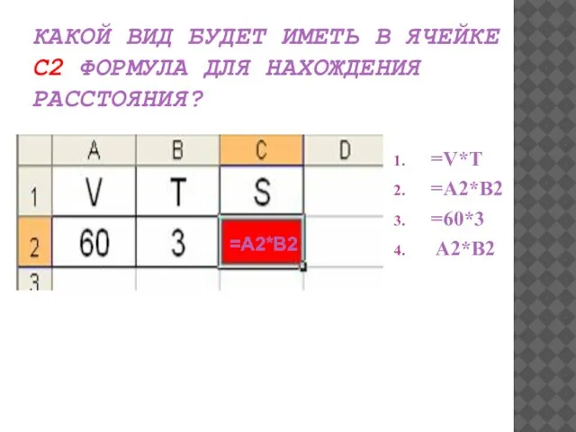 КАКОЙ ВИД БУДЕТ ИМЕТЬ В ЯЧЕЙКЕ С2 ФОРМУЛА ДЛЯ НАХОЖДЕНИЯ РАССТОЯНИЯ? =V*T =A2*B2 =60*3 A2*B2 =A2*B2