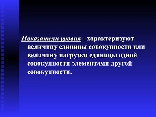 Показатели уровня - характеризуют величину единицы совокупности или величину нагрузки единицы одной совокупности элементами другой совокупности.