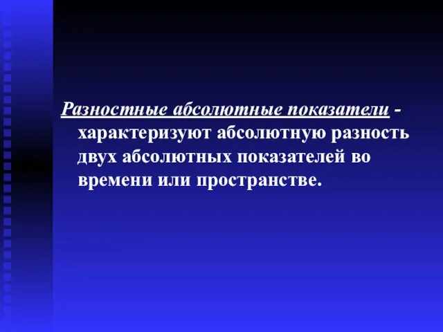 Разностные абсолютные показатели - характеризуют абсолютную разность двух абсолютных показателей во времени или пространстве.