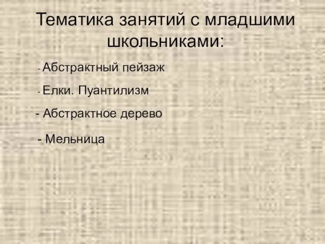 Тематика занятий с младшими школьниками: - Абстрактный пейзаж - Елки. Пуантилизм - Абстрактное дерево - Мельница