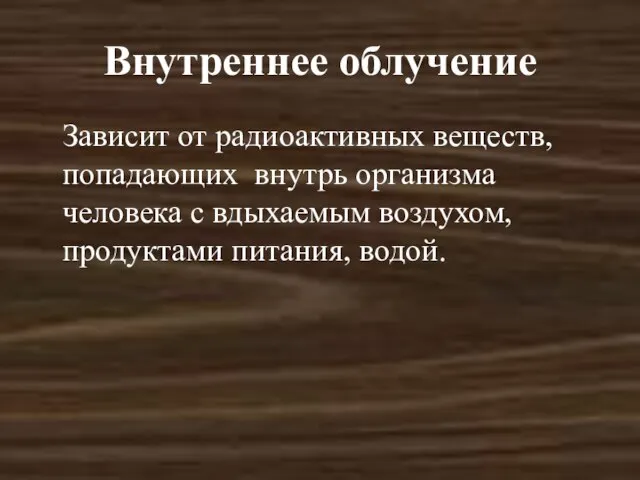 Внутреннее облучение Зависит от радиоактивных веществ, попадающих внутрь организма человека с вдыхаемым воздухом, продуктами питания, водой.