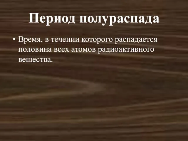 Период полураспада Время, в течении которого распадается половина всех атомов радиоактивного вещества.