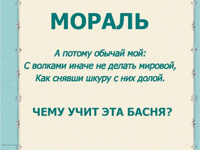 МОРАЛЬ А потому обычай мой: С волками иначе не делать мировой, Как