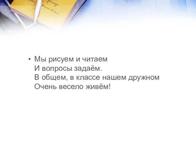 Мы рисуем и читаем И вопросы задаём. В общем, в классе нашем дружном Очень весело живём!