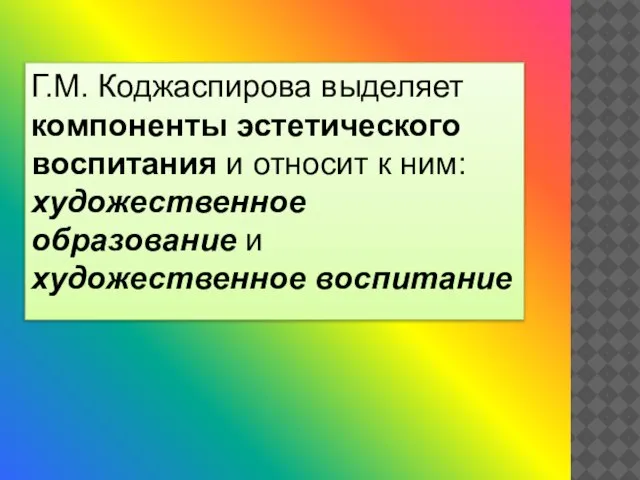 Г.М. Коджаспирова выделяет компоненты эстетического воспитания и относит к ним: художественное образование и художественное воспитание