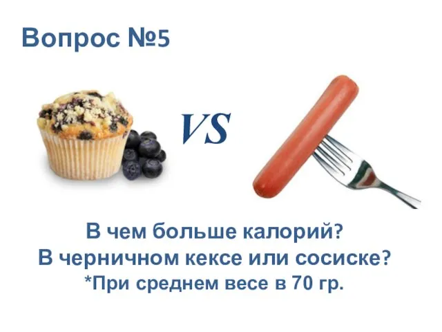 Вопрос №5 VS В чем больше калорий? В черничном кексе или сосиске?