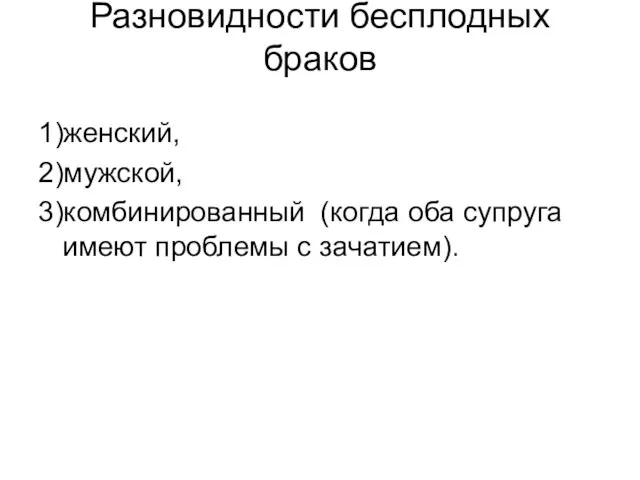 Разновидности бесплодных браков 1)женский, 2)мужской, 3)комбинированный (когда оба супруга имеют проблемы с зачатием).