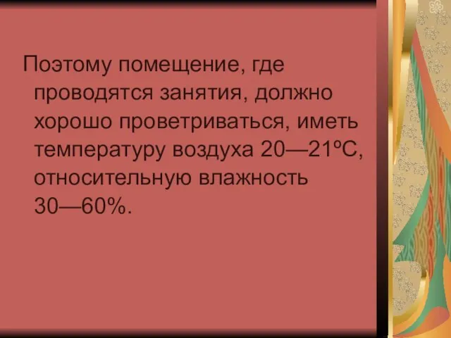 Поэтому помещение, где проводятся занятия, должно хорошо проветриваться, иметь температуру воздуха 20—21ºС, относительную влажность 30—60%.