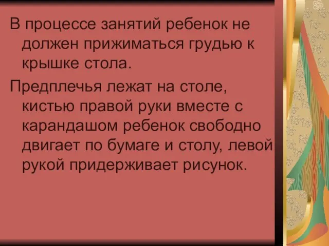 В процессе занятий ребенок не должен прижиматься гpyдью к крышке стола. Предплечья