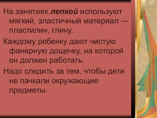 На занятиях лепкой используют мягкий, эластичный материал — пластилин, глину. Каждому ребенку