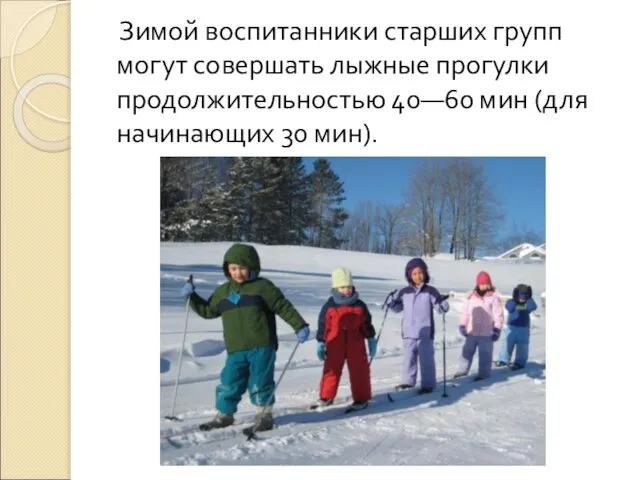 Зимой воспитанники старших групп могут совершать лыжные прогулки продолжительностью 40—60 мин (для начинающих 30 мин).