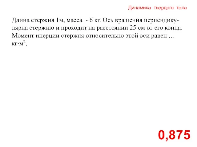 Динамика твердого тела 0,875 Длина стержня 1м, масса - 6 кг. Ось