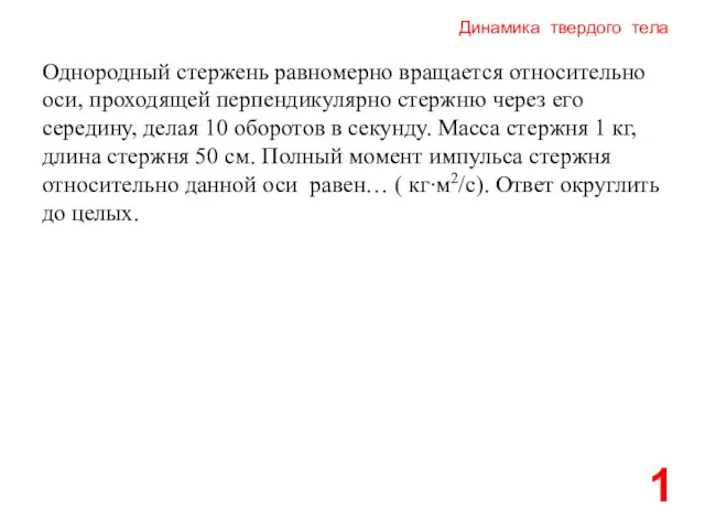 Динамика твердого тела 1 Однородный стержень равномерно вращается относительно оси, проходящей перпендикулярно