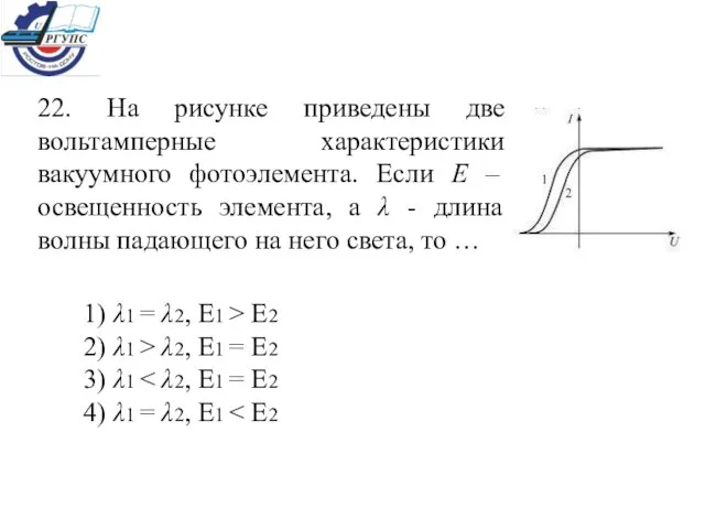 22. На рисунке приведены две вольтамперные характеристики вакуумного фотоэлемента. Если Е –