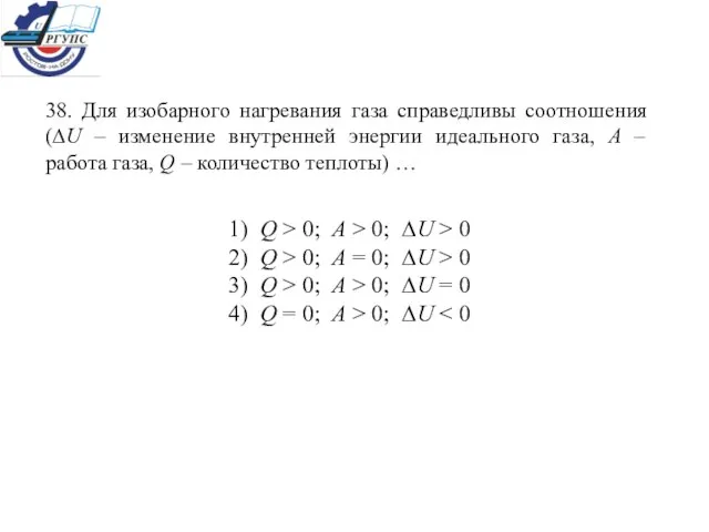 38. Для изобарного нагревания газа справедливы соотношения (∆U – изменение внутренней энергии