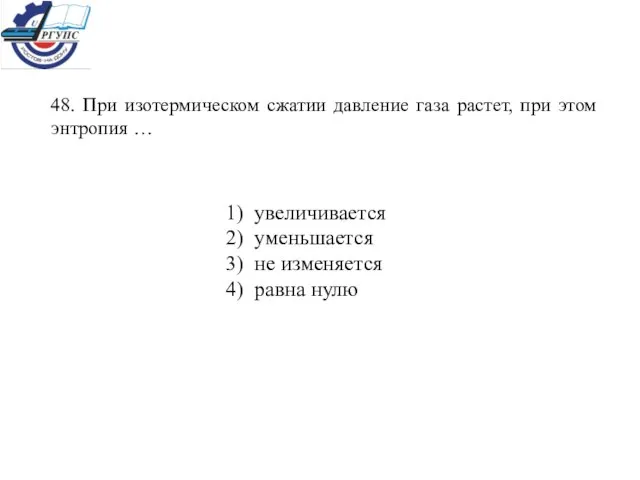 48. При изотермическом сжатии давление газа растет, при этом энтропия … 1)