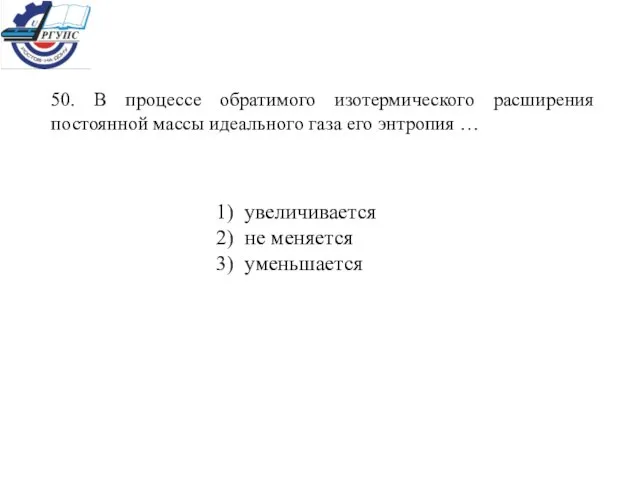 50. В процессе обратимого изотермического расширения постоянной массы идеального газа его энтропия