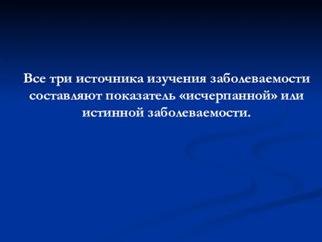 Все три источника изучения заболеваемости составляют показатель «исчерпанной» или истинной заболеваемости.