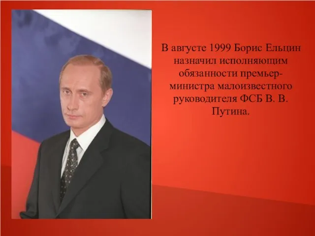 В августе 1999 Борис Ельцин назначил исполняющим обязанности премьер-министра малоизвестного руководителя ФСБ В. В. Путина.