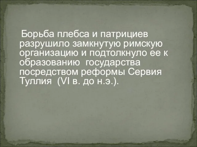 Борьба плебса и патрициев разрушило замкнутую римскую организацию и подтолкнуло ее к