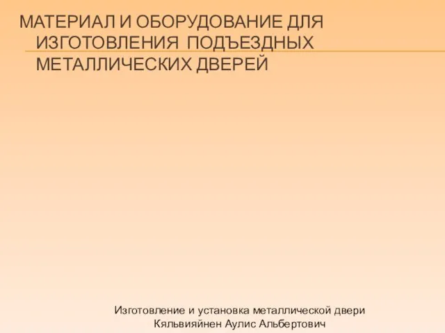 МАТЕРИАЛ И ОБОРУДОВАНИЕ ДЛЯ ИЗГОТОВЛЕНИЯ ПОДЪЕЗДНЫХ МЕТАЛЛИЧЕСКИХ ДВЕРЕЙ Изготовление и установка металлической двери Кяльвияйнен Аулис Альбертович