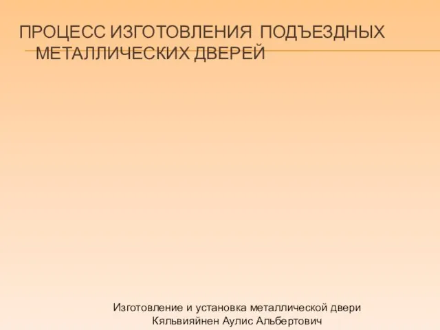 ПРОЦЕСС ИЗГОТОВЛЕНИЯ ПОДЪЕЗДНЫХ МЕТАЛЛИЧЕСКИХ ДВЕРЕЙ Изготовление и установка металлической двери Кяльвияйнен Аулис Альбертович