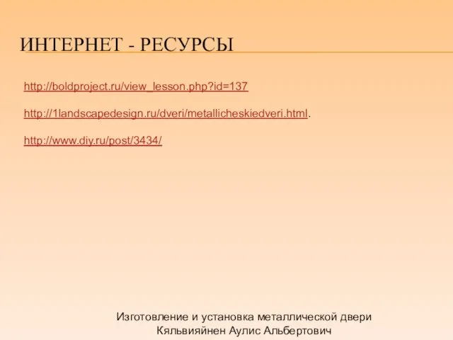 ИНТЕРНЕТ - РЕСУРСЫ Изготовление и установка металлической двери Кяльвияйнен Аулис Альбертович http://boldproject.ru/view_lesson.php?id=137 http://1landscapedesign.ru/dveri/metallicheskiedveri.html. http://www.diy.ru/post/3434/