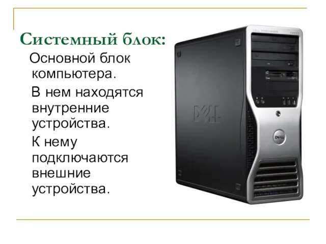 Основной блок компьютера. В нем находятся внутренние устройства. К нему подключаются внешние устройства. Системный блок: