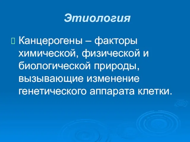 Этиология Канцерогены – факторы химической, физической и биологической природы, вызывающие изменение генетического аппарата клетки.