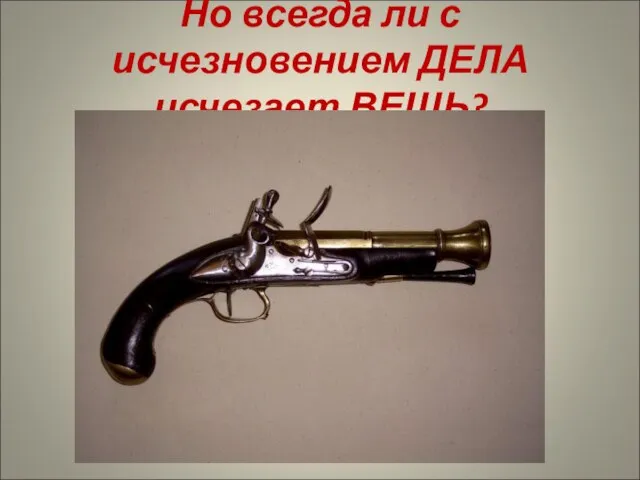 Но всегда ли с исчезновением ДЕЛА исчезает ВЕЩЬ?