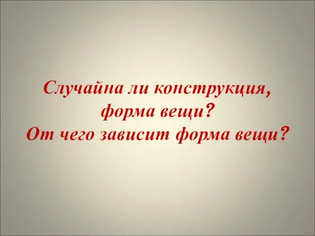 Случайна ли конструкция, форма вещи? От чего зависит форма вещи?