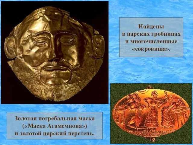 Найдены в царских гробницах и многочисленные «сокровища». Золотая погребальная маска («Маска Агамемнона») и золотой царский перстень.