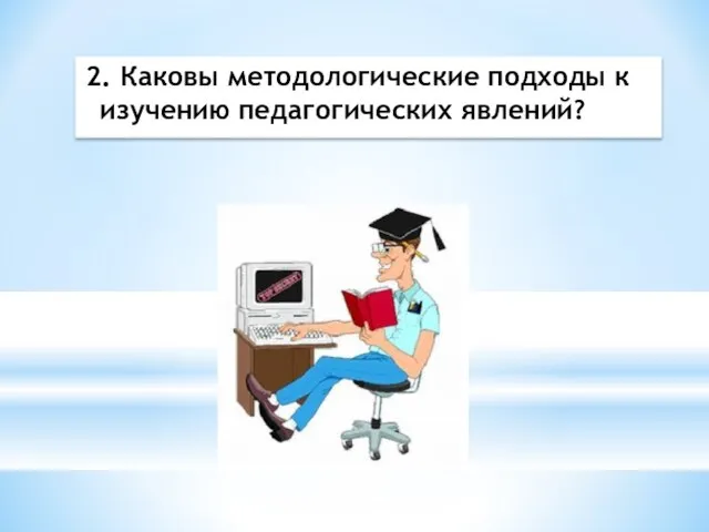 2. Каковы методологические подходы к изучению педагогических явлений?