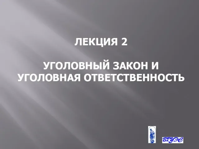 ЛЕКЦИЯ 2 УГОЛОВНЫЙ ЗАКОН И УГОЛОВНАЯ ОТВЕТСТВЕННОСТЬ